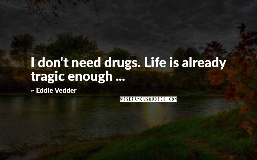 Eddie Vedder Quotes: I don't need drugs. Life is already tragic enough ...