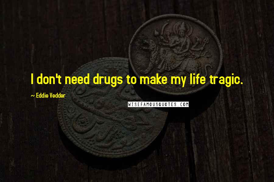 Eddie Vedder Quotes: I don't need drugs to make my life tragic.