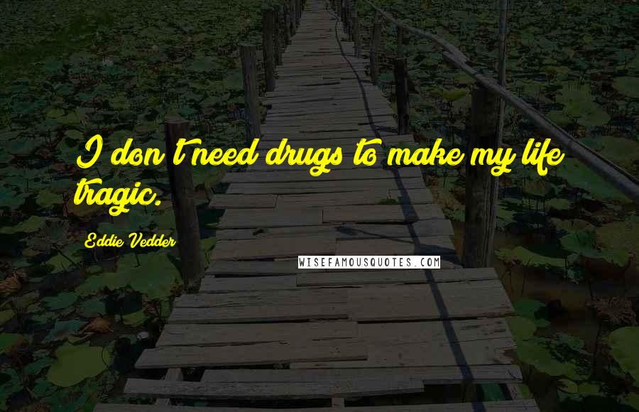 Eddie Vedder Quotes: I don't need drugs to make my life tragic.
