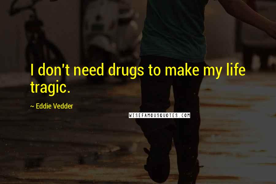 Eddie Vedder Quotes: I don't need drugs to make my life tragic.