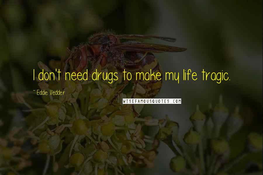 Eddie Vedder Quotes: I don't need drugs to make my life tragic.