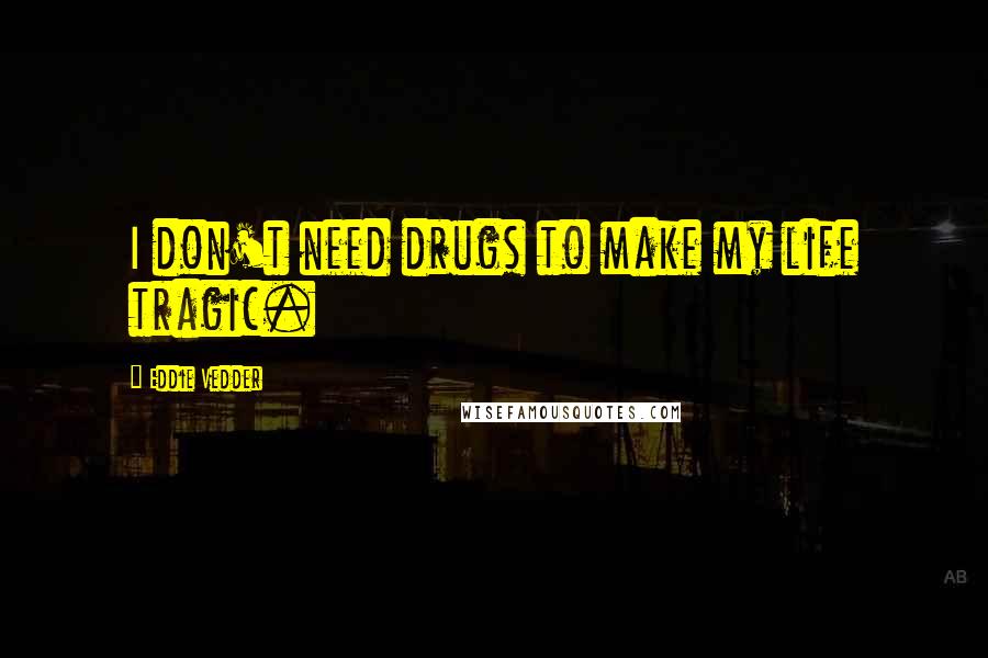 Eddie Vedder Quotes: I don't need drugs to make my life tragic.