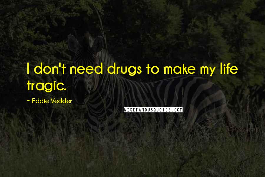 Eddie Vedder Quotes: I don't need drugs to make my life tragic.