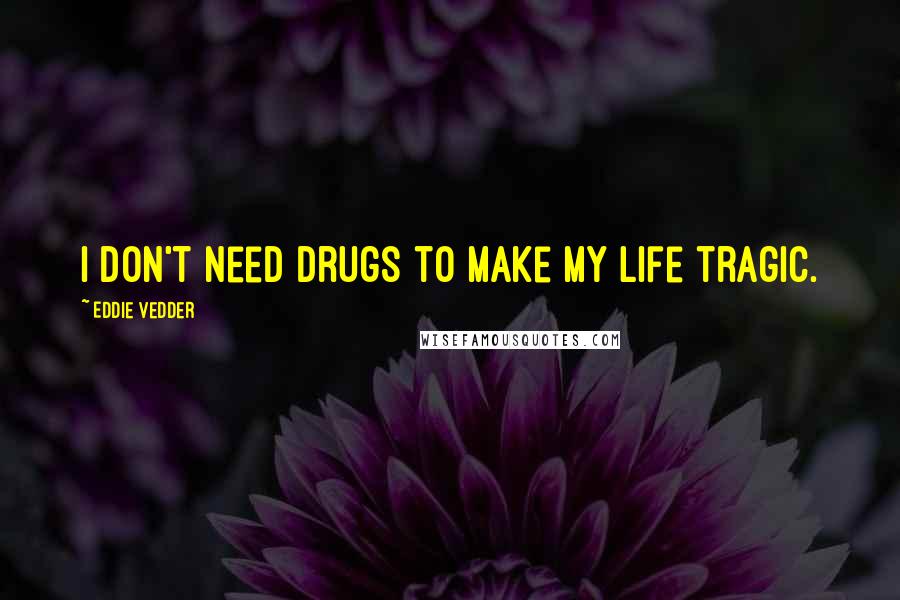 Eddie Vedder Quotes: I don't need drugs to make my life tragic.