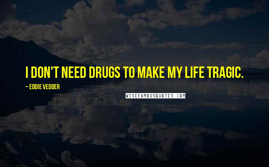 Eddie Vedder Quotes: I don't need drugs to make my life tragic.