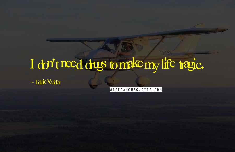 Eddie Vedder Quotes: I don't need drugs to make my life tragic.