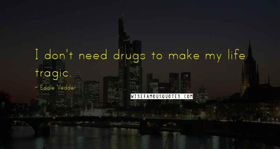 Eddie Vedder Quotes: I don't need drugs to make my life tragic.