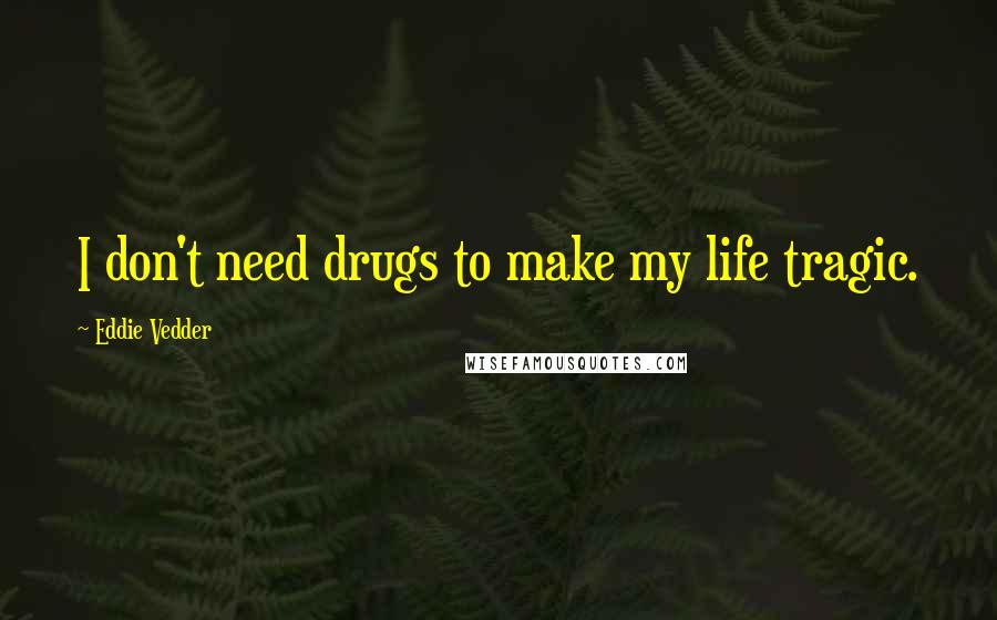 Eddie Vedder Quotes: I don't need drugs to make my life tragic.