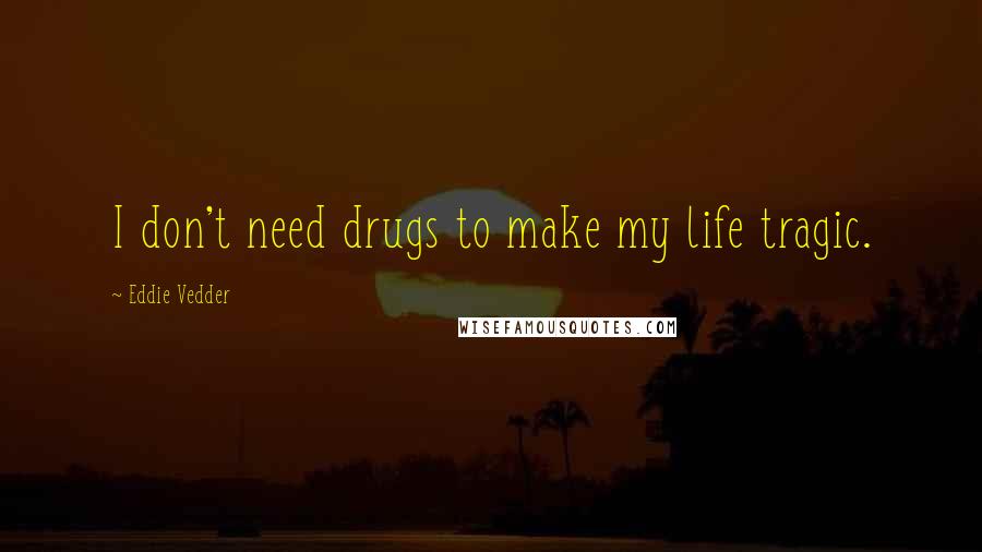 Eddie Vedder Quotes: I don't need drugs to make my life tragic.
