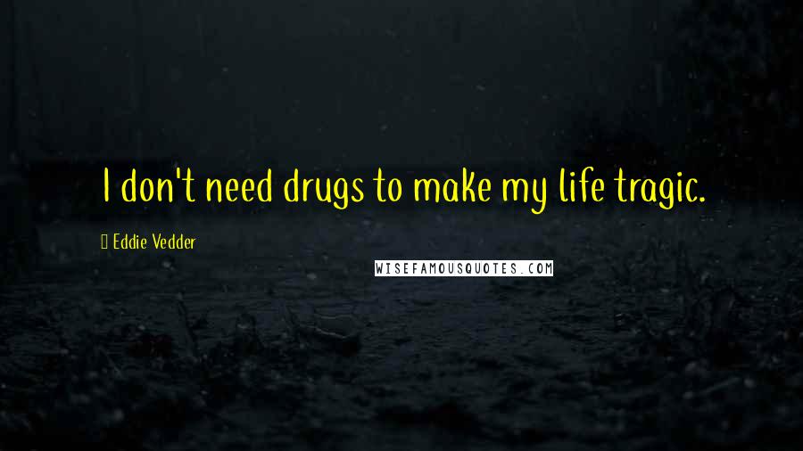 Eddie Vedder Quotes: I don't need drugs to make my life tragic.