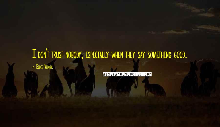 Eddie Vedder Quotes: I don't trust nobody, especially when they say something good.