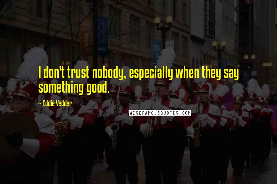 Eddie Vedder Quotes: I don't trust nobody, especially when they say something good.