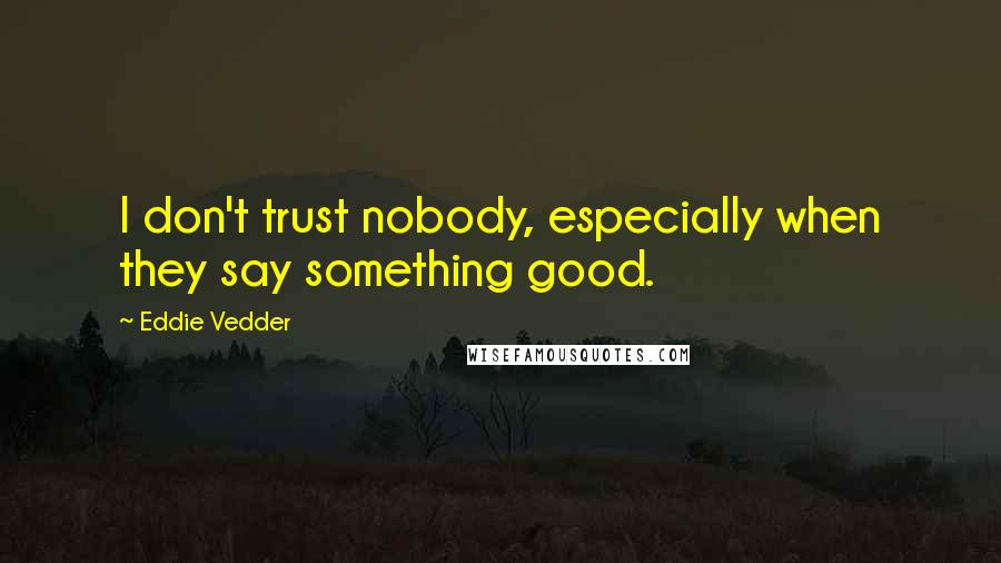Eddie Vedder Quotes: I don't trust nobody, especially when they say something good.