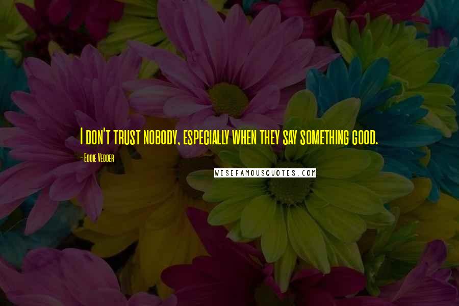 Eddie Vedder Quotes: I don't trust nobody, especially when they say something good.