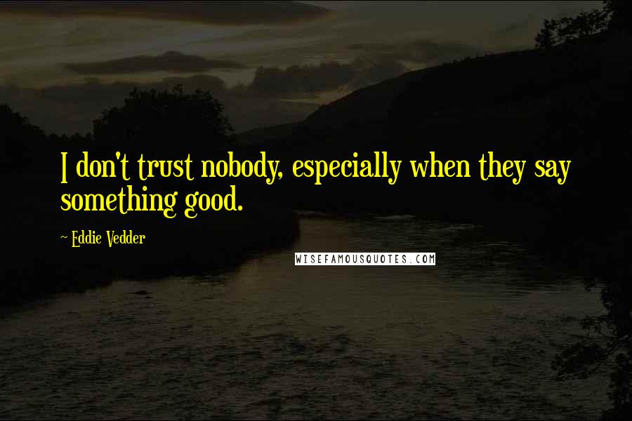 Eddie Vedder Quotes: I don't trust nobody, especially when they say something good.