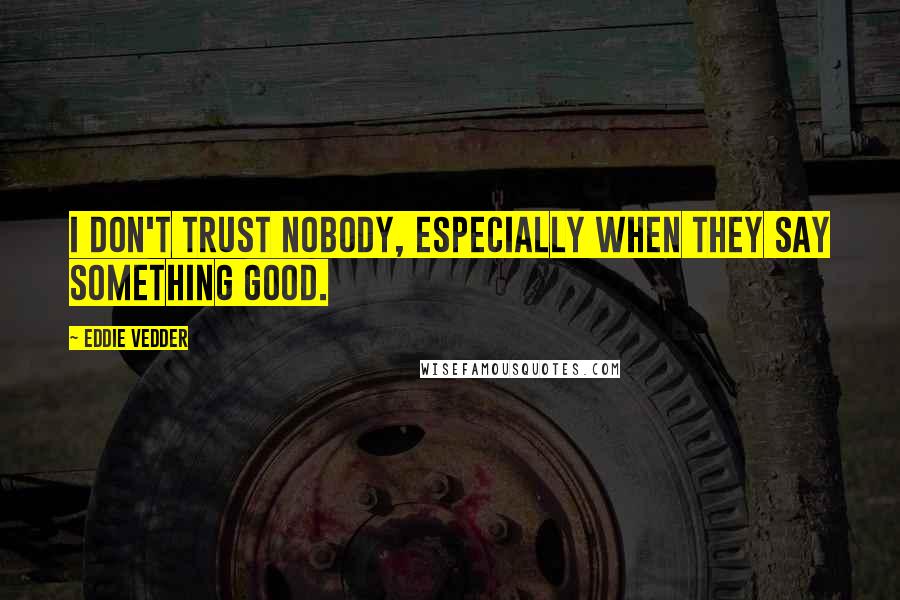 Eddie Vedder Quotes: I don't trust nobody, especially when they say something good.