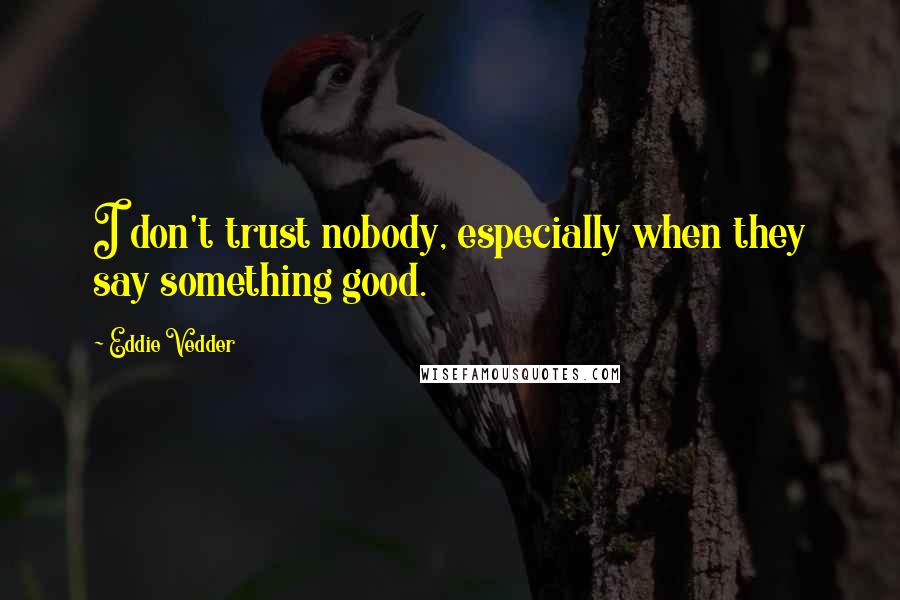 Eddie Vedder Quotes: I don't trust nobody, especially when they say something good.