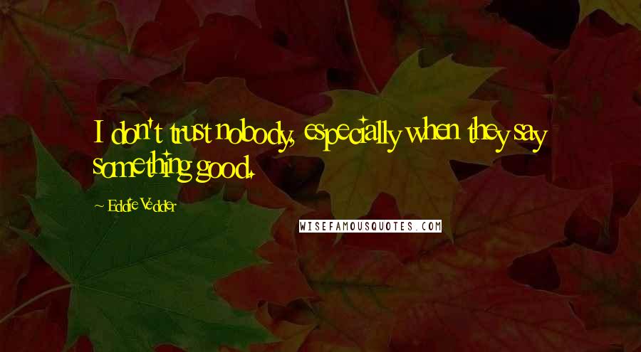 Eddie Vedder Quotes: I don't trust nobody, especially when they say something good.