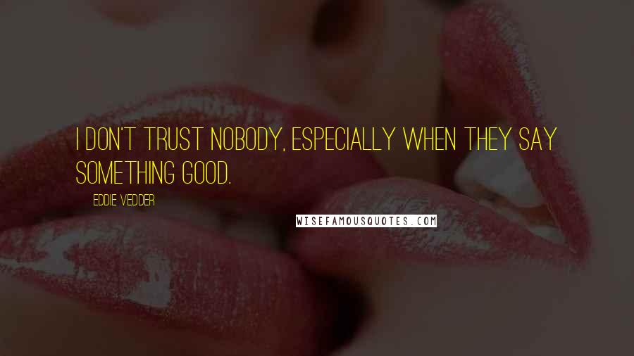 Eddie Vedder Quotes: I don't trust nobody, especially when they say something good.