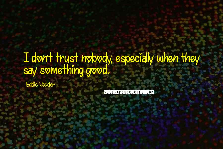 Eddie Vedder Quotes: I don't trust nobody, especially when they say something good.