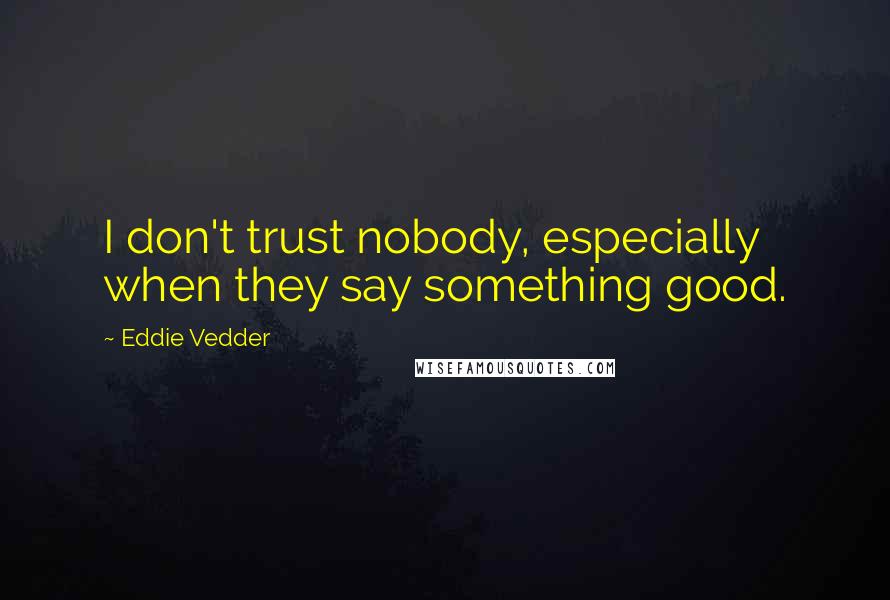 Eddie Vedder Quotes: I don't trust nobody, especially when they say something good.