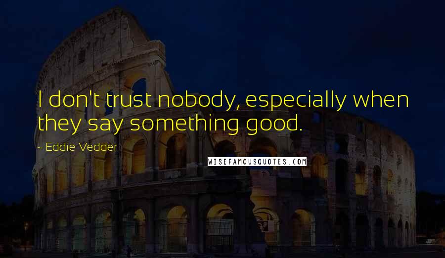 Eddie Vedder Quotes: I don't trust nobody, especially when they say something good.