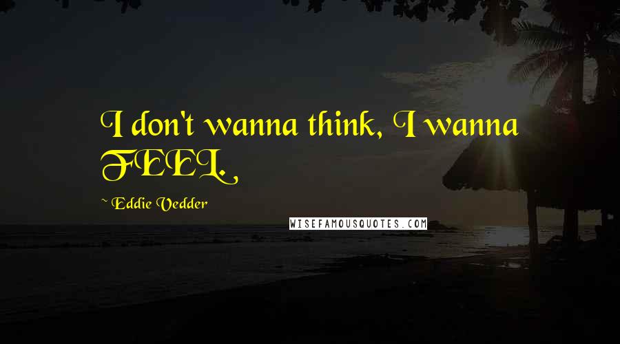 Eddie Vedder Quotes: I don't wanna think, I wanna FEEL.