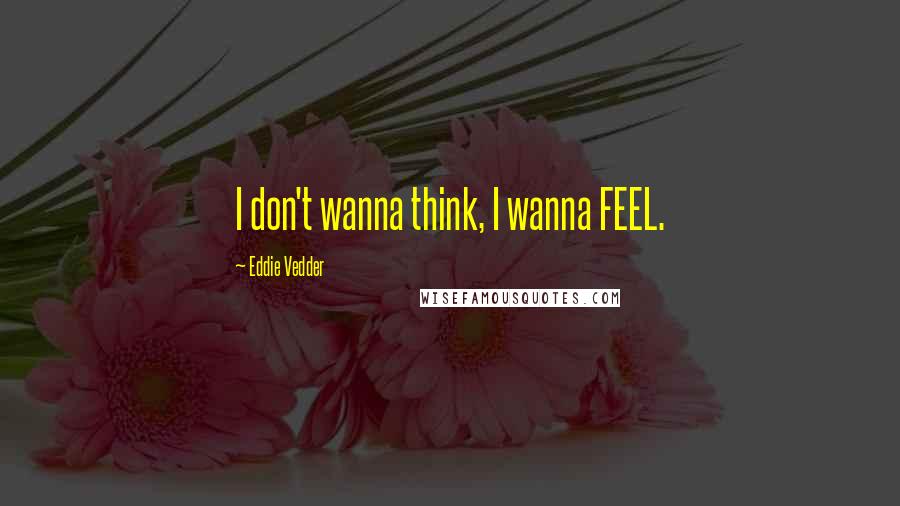 Eddie Vedder Quotes: I don't wanna think, I wanna FEEL.