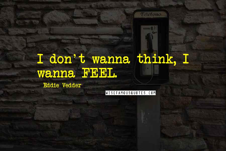 Eddie Vedder Quotes: I don't wanna think, I wanna FEEL.