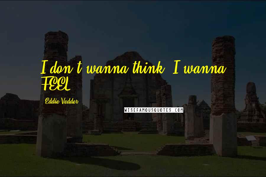 Eddie Vedder Quotes: I don't wanna think, I wanna FEEL.