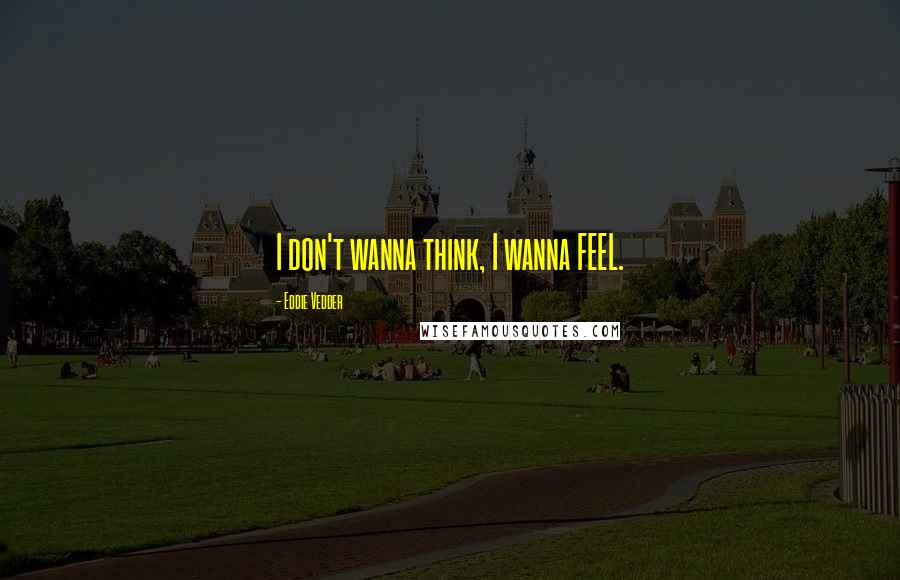 Eddie Vedder Quotes: I don't wanna think, I wanna FEEL.