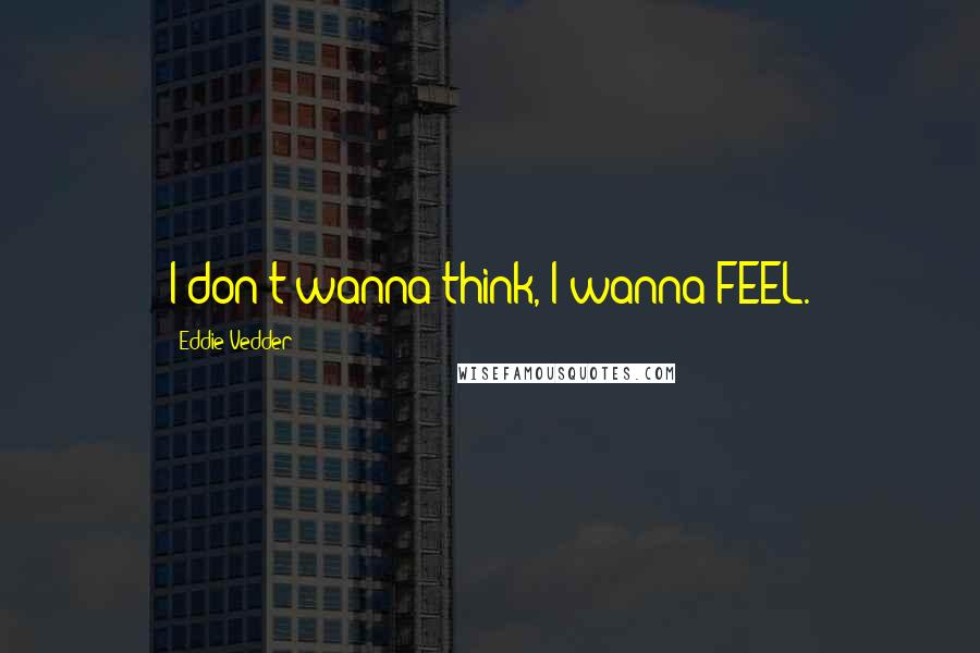 Eddie Vedder Quotes: I don't wanna think, I wanna FEEL.