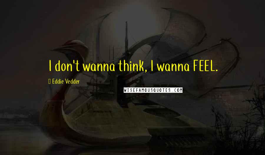 Eddie Vedder Quotes: I don't wanna think, I wanna FEEL.