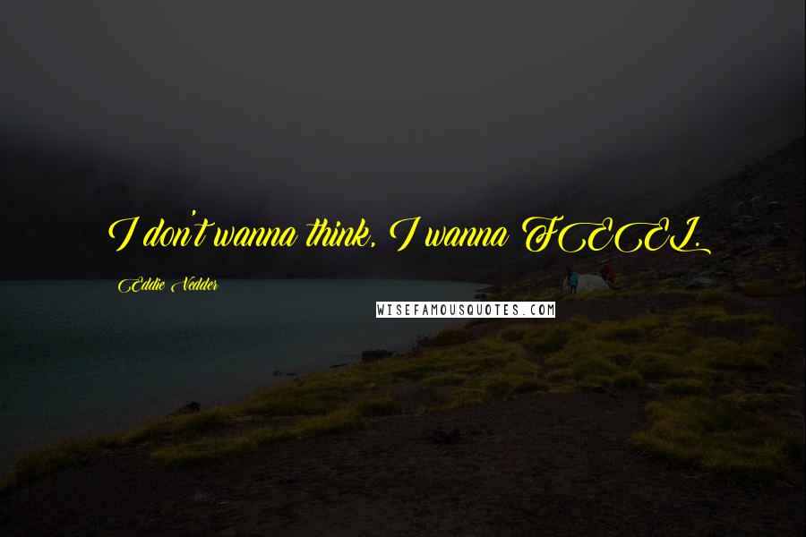 Eddie Vedder Quotes: I don't wanna think, I wanna FEEL.