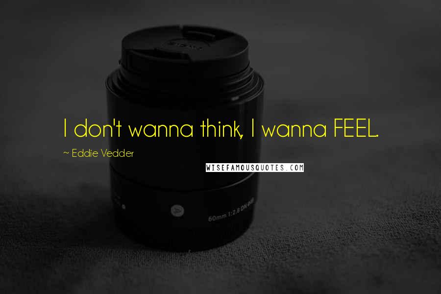 Eddie Vedder Quotes: I don't wanna think, I wanna FEEL.
