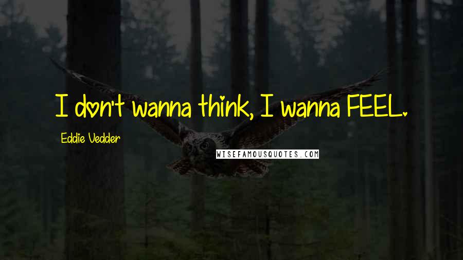 Eddie Vedder Quotes: I don't wanna think, I wanna FEEL.