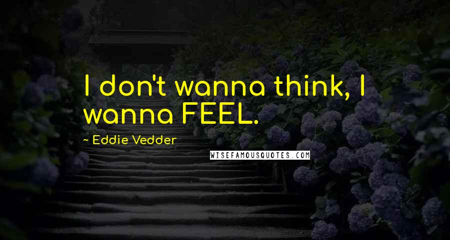 Eddie Vedder Quotes: I don't wanna think, I wanna FEEL.
