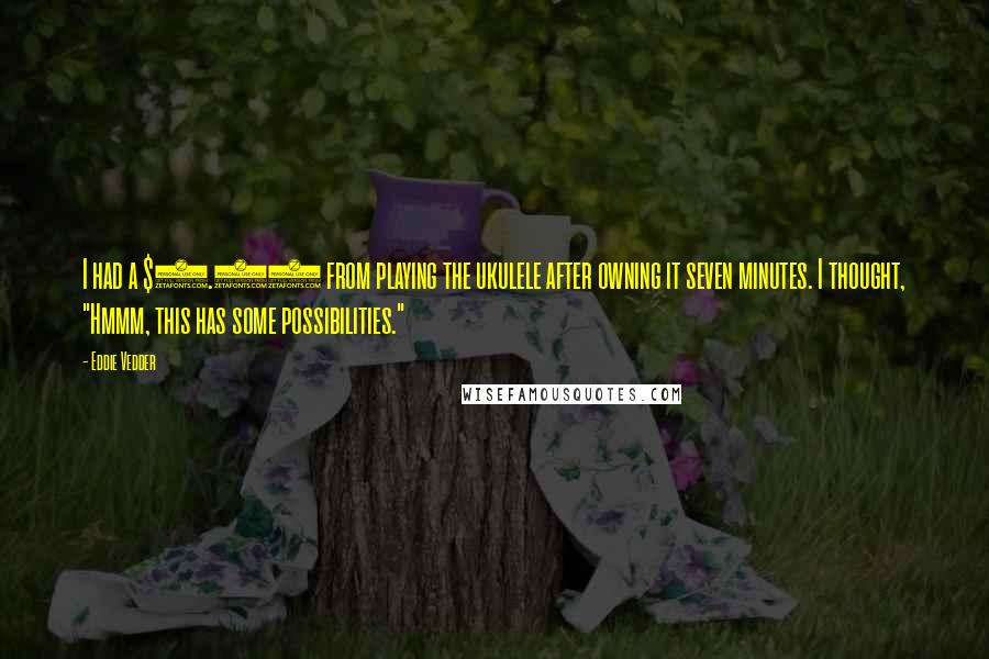 Eddie Vedder Quotes: I had a $1.50 from playing the ukulele after owning it seven minutes. I thought, "Hmmm, this has some possibilities."