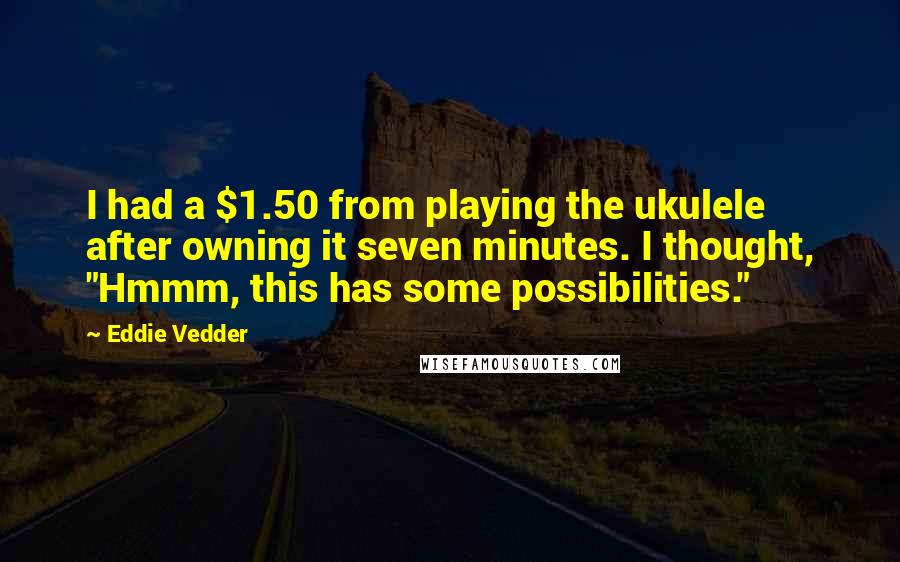 Eddie Vedder Quotes: I had a $1.50 from playing the ukulele after owning it seven minutes. I thought, "Hmmm, this has some possibilities."