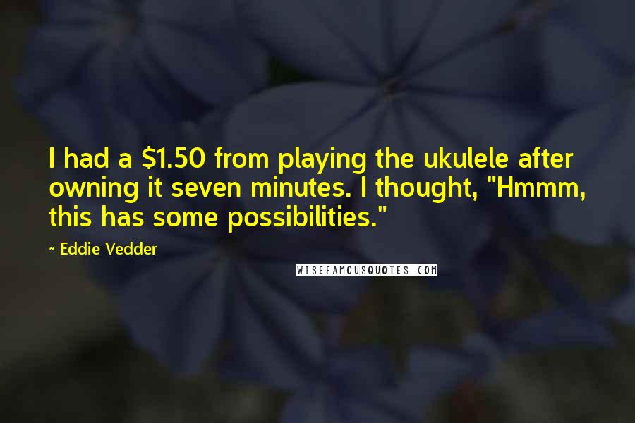 Eddie Vedder Quotes: I had a $1.50 from playing the ukulele after owning it seven minutes. I thought, "Hmmm, this has some possibilities."