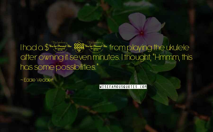 Eddie Vedder Quotes: I had a $1.50 from playing the ukulele after owning it seven minutes. I thought, "Hmmm, this has some possibilities."
