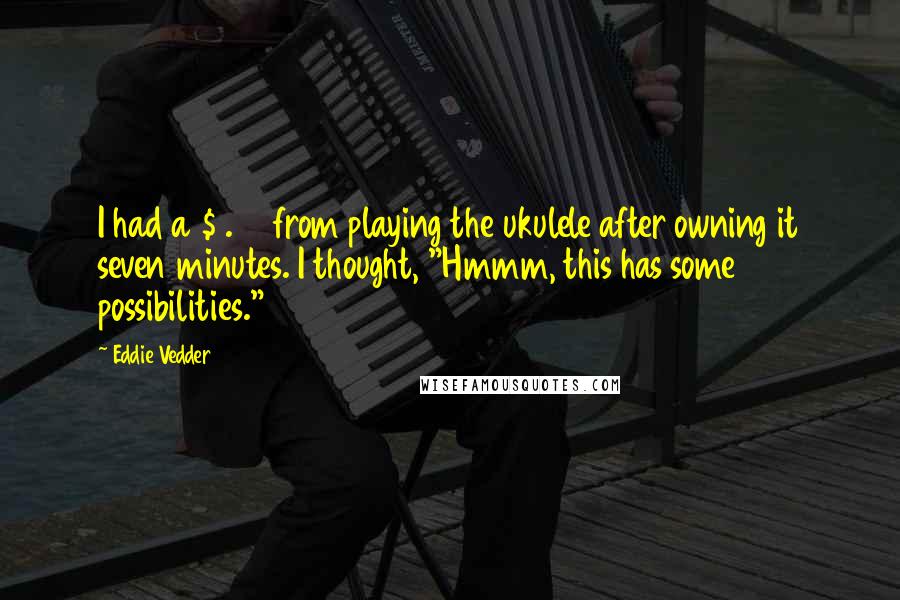Eddie Vedder Quotes: I had a $1.50 from playing the ukulele after owning it seven minutes. I thought, "Hmmm, this has some possibilities."