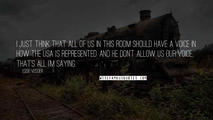 Eddie Vedder Quotes: I just think that all of us in this room should have a voice in how the USA is represented. And he don't allow us our voice, that's all I'm saying.