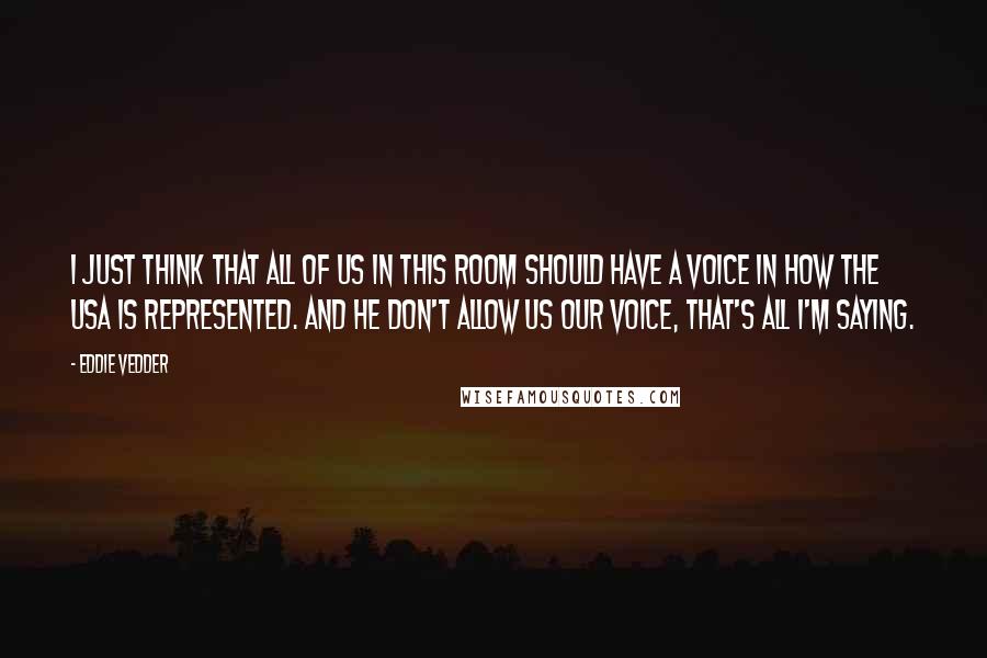 Eddie Vedder Quotes: I just think that all of us in this room should have a voice in how the USA is represented. And he don't allow us our voice, that's all I'm saying.