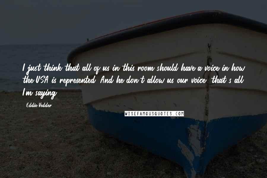 Eddie Vedder Quotes: I just think that all of us in this room should have a voice in how the USA is represented. And he don't allow us our voice, that's all I'm saying.