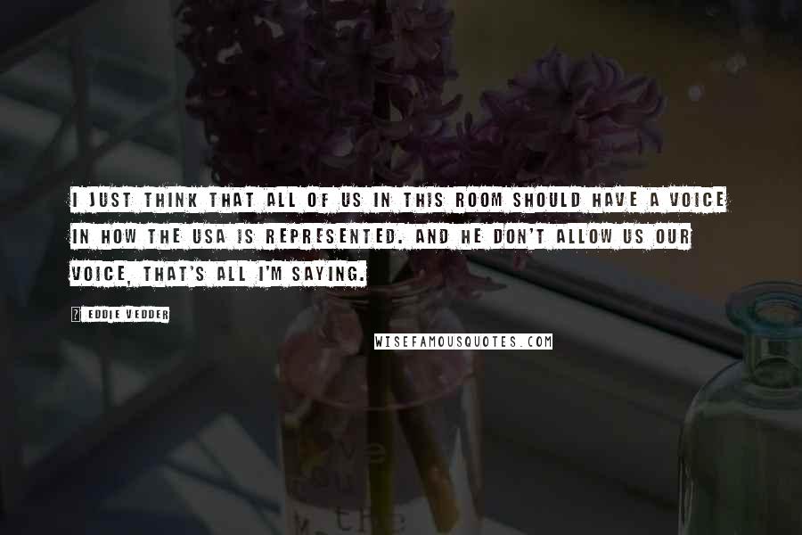 Eddie Vedder Quotes: I just think that all of us in this room should have a voice in how the USA is represented. And he don't allow us our voice, that's all I'm saying.