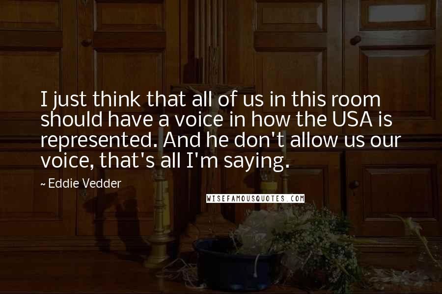 Eddie Vedder Quotes: I just think that all of us in this room should have a voice in how the USA is represented. And he don't allow us our voice, that's all I'm saying.