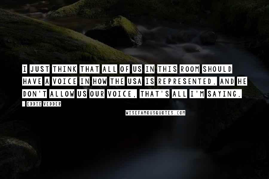 Eddie Vedder Quotes: I just think that all of us in this room should have a voice in how the USA is represented. And he don't allow us our voice, that's all I'm saying.
