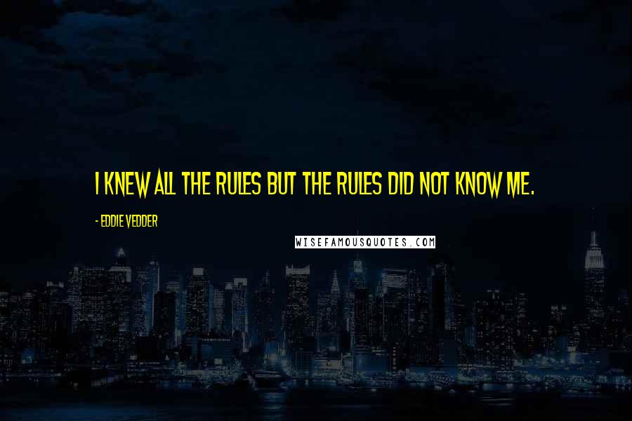 Eddie Vedder Quotes: I knew all the rules but the rules did not know me.