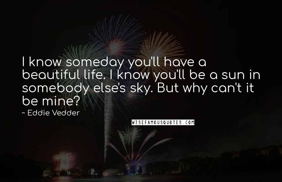 Eddie Vedder Quotes: I know someday you'll have a beautiful life. I know you'll be a sun in somebody else's sky. But why can't it be mine?
